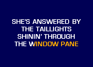 SHE'S ANSWERED BY
THE TAILLIGHTS
SHININ' THROUGH
THE WINDOW PANE