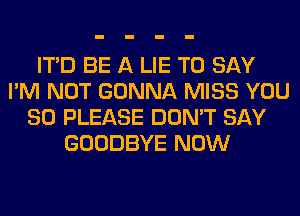 ITD BE A LIE TO SAY
I'M NOT GONNA MISS YOU
SO PLEASE DON'T SAY
GOODBYE NOW