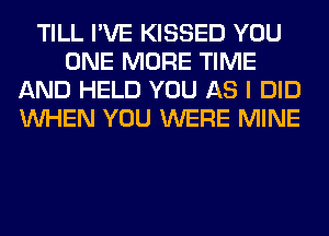 TILL I'VE KISSED YOU
ONE MORE TIME
AND HELD YOU AS I DID
WHEN YOU WERE MINE
