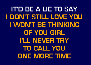 ITD BE A LIE TO SAY
I DON'T STILL LOVE YOU
I WON'T BE THINKING
OF YOU GIRL
I'LL NEVER TRY
TO CALL YOU
ONE MORE TIME