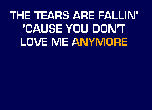 THE TEARS ARE FALLIM
'CAUSE YOU DON'T
LOVE ME ANYMORE