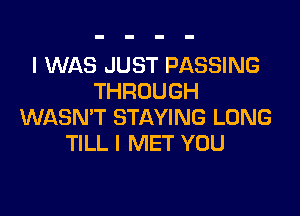 I WAS JUST PASSING
THROUGH

WASN'T STAYING LONG
TILL I MET YOU