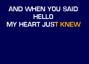 AND WHEN YOU SAID
HELLO
MY HEART JUST KNEW