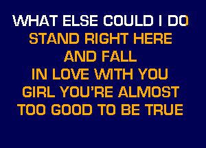 WHAT ELSE COULD I DO
STAND RIGHT HERE
AND FALL
IN LOVE WITH YOU
GIRL YOU'RE ALMOST
T00 GOOD TO BE TRUE