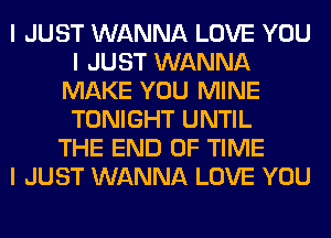 I JUST WANNA LOVE YOU
I JUST WANNA
MAKE YOU MINE
TONIGHT UNTIL
THE END OF TIME
I JUST WANNA LOVE YOU