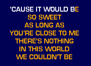 'CAUSE IT WOULD BE
SO SWEET
AS LONG AS
YOU'RE CLOSE TO ME
THERE'S NOTHING
IN THIS WORLD
WE COULDN'T BE