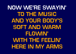 NOW WE'RE SWAYIN'
TO THE MUSIC
AND YOUR BODY'S
SOFT AND WARM
FLOVVIN'

WTH THE FEELIN'
HERE IN MY ARMS
