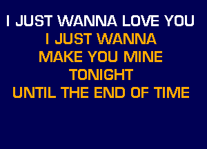 I JUST WANNA LOVE YOU
I JUST WANNA
MAKE YOU MINE
TONIGHT
UNTIL THE END OF TIME