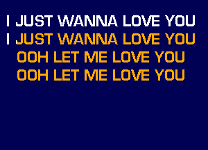 I JUST WANNA LOVE YOU
I JUST WANNA LOVE YOU
00H LET ME LOVE YOU
00H LET ME LOVE YOU