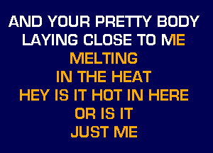 AND YOUR PRETTY BODY
LAYING CLOSE TO ME
MELTING
IN THE HEAT
HEY IS IT HOT IN HERE
OR IS IT
JUST ME