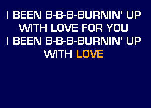 I BEEN B-B-B-BURNIN' UP
WITH LOVE FOR YOU
I BEEN B-B-B-BURNIN' UP
WITH LOVE