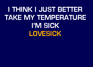 I THINK I JUST BETTER
TAKE MY TEMPERATURE
I'M SICK
LOVESICK