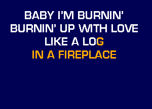BABY I'M BURNIN'
BURNIN' UP WITH LOVE
LIKE A LOG
IN A FIREPLACE