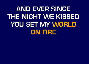 AND EVER SINCE
THE NIGHT WE KISSED
YOU SET MY WORLD
ON FIRE