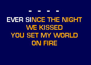 EVER SINCE THE NIGHT
WE KISSED
YOU SET MY WORLD
ON FIRE