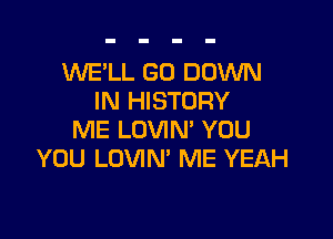 WE'LL G0 DOWN
IN HISTORY

ME LOVIN' YOU
YOU LOVIN' ME YEAH
