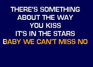 THERE'S SOMETHING
ABOUT THE WAY
YOU KISS
ITS IN THE STARS
BABY WE CAN'T MISS N0