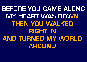 BEFORE YOU CAME ALONG
MY HEART WAS DOWN
THEN YOU WALKED
RIGHT IN
AND TURNED MY WORLD
AROUND