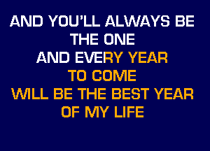 AND YOU'LL ALWAYS BE
THE ONE
AND EVERY YEAR
TO COME
WILL BE THE BEST YEAR
OF MY LIFE