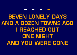 SEVEN LONELY DAYS
AND A DOZEN TOWNS AGO

I REACHED OUT
ONE NIGHT
AND YOU WERE GONE