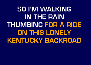 SO I'M WALKING
IN THE RAIN
THUMBING FOR A RIDE
ON THIS LONELY
KENTUCKY BACKROAD