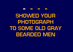 SHDWED YOUR
PHOTOGRAPH
T0 SOME OLD GRAY
BEARDED MEN