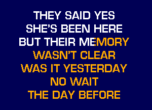 THEY SAID YES
SHE'S BEEN HERE
BUT THEIR MEMORY
WASN'T CLEAR
WAS IT YESTERDAY
N0 WAIT
THE DAY BEFORE