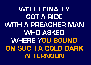WELL I FINALLY
GOT A RIDE
WITH A PREACHER MAN
WHO ASKED
WHERE YOU BOUND
0N SUCH A COLD DARK
AFTERNOON