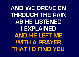 AND WE DROVE 0N
THROUGH THE RAIN
AS HE LISTENED
I EXPLAINED
AND HE LEFT ME
WITH A PRAYER
THAT I'D FIND YOU