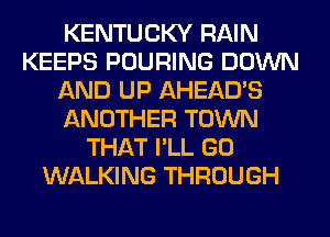KENTUCKY RAIN
KEEPS POURING DOWN
AND UP AHEAD'S
ANOTHER TOWN
THAT I'LL GO
WALKING THROUGH