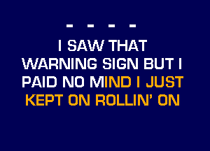 I SAW THAT
WARNING SIGN BUT I
PAID N0 MIND I JUST
KEPT 0N ROLLIN' 0N