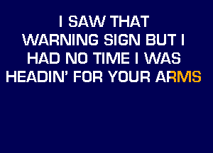 I SAW THAT
WARNING SIGN BUT I
HAD N0 TIME I WAS
HEADIN' FOR YOUR ARMS