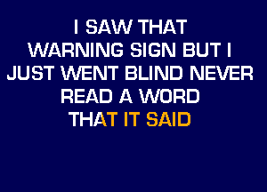 I SAW THAT
WARNING SIGN BUT I
JUST WENT BLIND NEVER
READ A WORD
THAT IT SAID