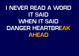I NEVER READ A WORD
IT SAID
WHEN IT SAID
DANGER HEARTBREAK
AHEAD