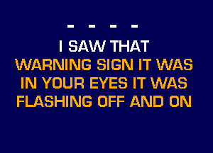 I SAW THAT
WARNING SIGN IT WAS
IN YOUR EYES IT WAS
FLASHING OFF AND ON