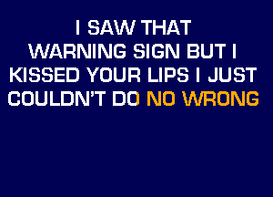 I SAW THAT
WARNING SIGN BUT I
KISSED YOUR LIPS I JUST
COULDN'T DO N0 WRONG