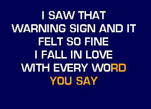 I SAW THAT
WARNING SIGN AND IT
FELT SO FINE
I FALL IN LOVE
WITH EVERY WORD
YOU SAY