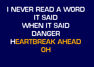 I NEVER READ A WORD
IT SAID
WHEN IT SAID
DANGER
HEARTBREAK AHEAD
0H