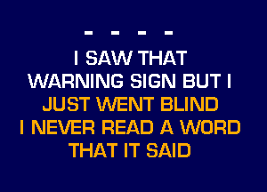 I SAW THAT
WARNING SIGN BUT I
JUST WENT BLIND
I NEVER READ A WORD
THAT IT SAID