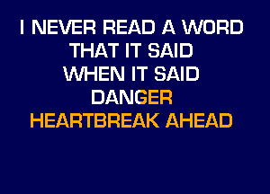 I NEVER READ A WORD
THAT IT SAID
WHEN IT SAID
DANGER
HEARTBREAK AHEAD
