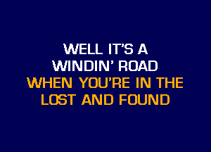 WELL IT'S A
WINDIN' ROAD
WHEN YOU'RE IN THE
LOST AND FOUND

g
