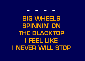 BIG WHEELS
SPINNIN' ON

THE BLACKTOP
I FEEL LIKE
I NEVER WLL STOP