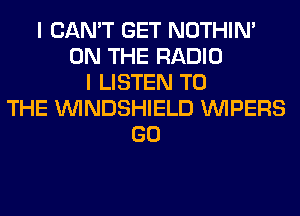 I CAN'T GET NOTHIN'
ON THE RADIO
I LISTEN TO
THE VVINDSHIELD VVIPERS
GO