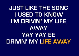 JUST LIKE THE SONG
I USED TO KNOW
I'M DRIVIM MY LIFE
AWAY
YAY YAY EE
DRIVIM MY LIFE AWAY