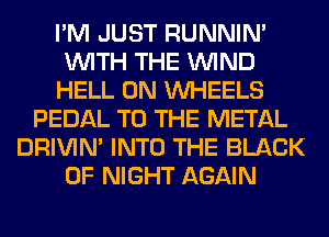 I'M JUST RUNNIN'
WITH THE WIND
HELL 0N WHEELS
PEDAL TO THE METAL
DRIVIM INTO THE BLACK
0F NIGHT AGAIN