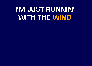 I'M JUST RUNNIN'
WITH THE WIND