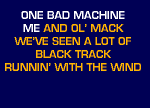 ONE BAD MACHINE
ME AND OL' MACK
WE'VE SEEN A LOT OF
BLACK TRACK
RUNNIN' WITH THE WIND