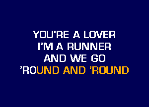 YOU'RE A LOVER
I'M A RUNNER

AND WE GO
POUND AND ROUND