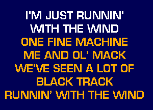 I'M JUST RUNNIN'
WITH THE WIND
ONE FINE MACHINE
ME AND OL' MACK
WE'VE SEEN A LOT OF
BLACK TRACK
RUNNIN' WITH THE WIND