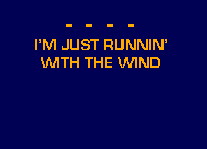 I'M JUST RUNNIN'
WITH THE WIND